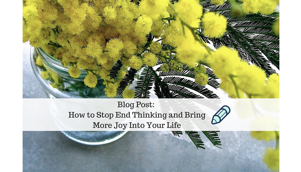 How To Stop End Thinking and Bring More Joy Into Your Life