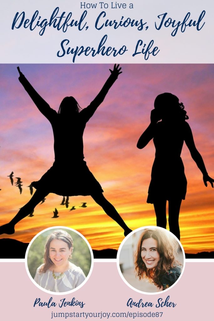 Discover how to live a delightful, curious, joyful superhero life in this awesome interview with Andrea Scher and Paula Jenkins. Learn to look for joy and magic everywhere. Pin to save for later, or click to listen now. www.jumpstartyourjoy.com/episode87